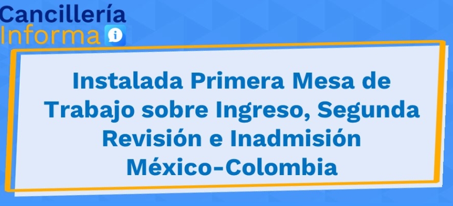 Instalada Primera Mesa de Trabajo sobre Ingreso, Segunda Revisión e Inadmisión México-Colombia 